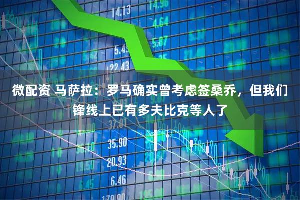 微配资 马萨拉：罗马确实曾考虑签桑乔，但我们锋线上已有多夫比克等人了
