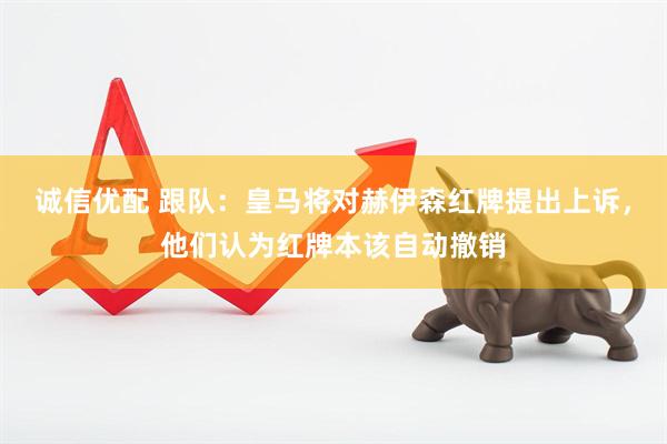 诚信优配 跟队：皇马将对赫伊森红牌提出上诉，他们认为红牌本该自动撤销