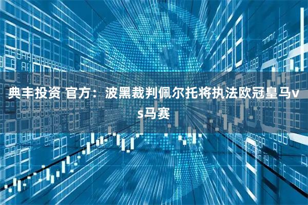 典丰投资 官方：波黑裁判佩尔托将执法欧冠皇马vs马赛