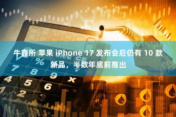 牛鑫所 苹果 iPhone 17 发布会后仍有 10 款新品，半数年底前推出