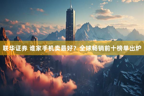 联华证券 谁家手机卖最好？全球畅销前十榜单出炉
