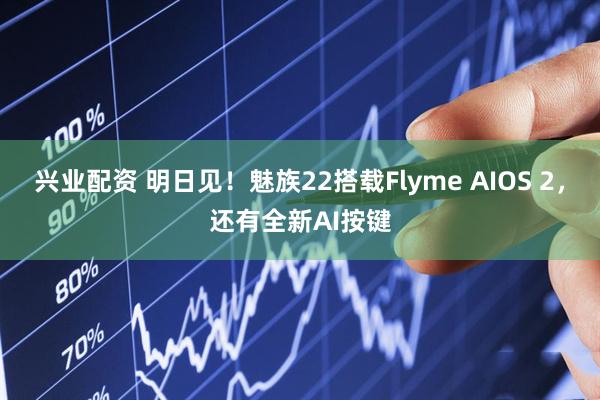 兴业配资 明日见！魅族22搭载Flyme AIOS 2，还有全新AI按键