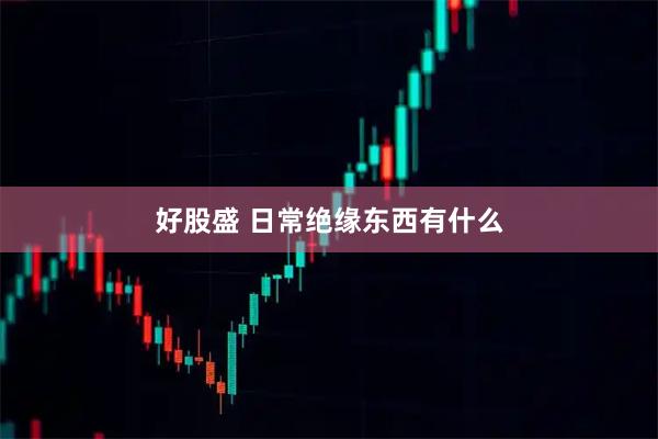 好股盛 日常绝缘东西有什么