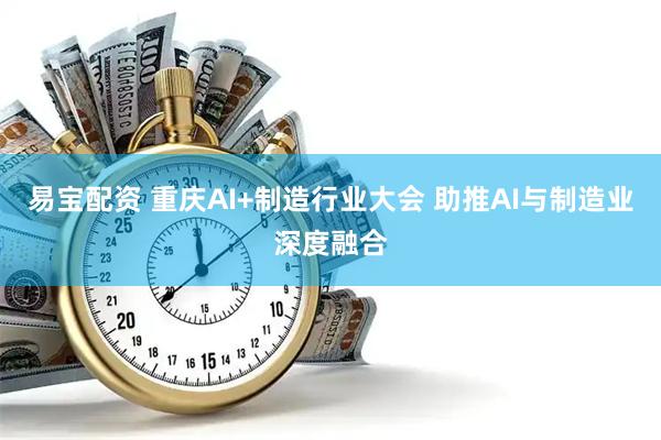 易宝配资 重庆AI+制造行业大会 助推AI与制造业深度融合