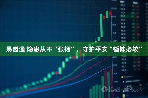 易盛通 隐患从不“张扬”，守护平安“锱铢必较”