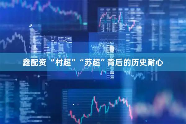 鑫配资 “村超”“苏超”背后的历史耐心