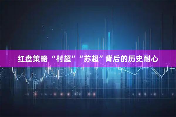 红盘策略 “村超”“苏超”背后的历史耐心