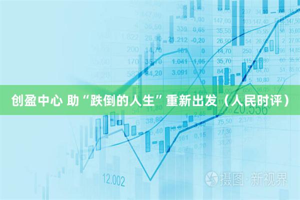 创盈中心 助“跌倒的人生”重新出发（人民时评）