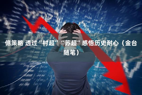 億策略 透过“村超”“苏超”感悟历史耐心（金台随笔）