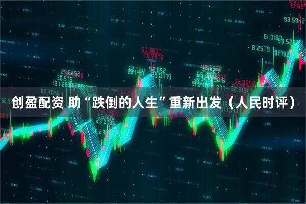 创盈配资 助“跌倒的人生”重新出发（人民时评）