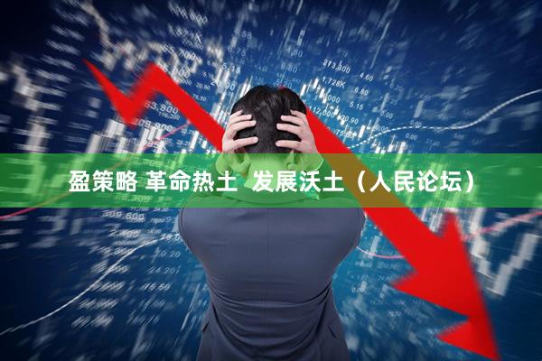 盈策略 革命热土  发展沃土（人民论坛）