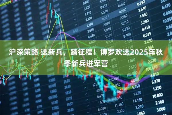 沪深策略 送新兵，踏征程！博罗欢送2025年秋季新兵进军营