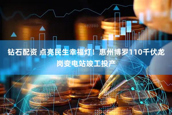钻石配资 点亮民生幸福灯！惠州博罗110千伏龙岗变电站竣工投产