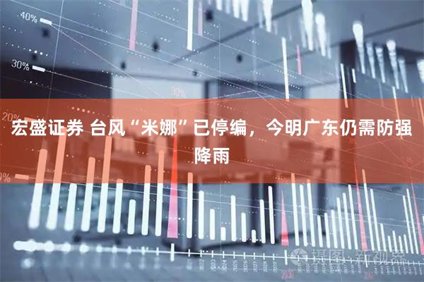 宏盛证券 台风“米娜”已停编，今明广东仍需防强降雨