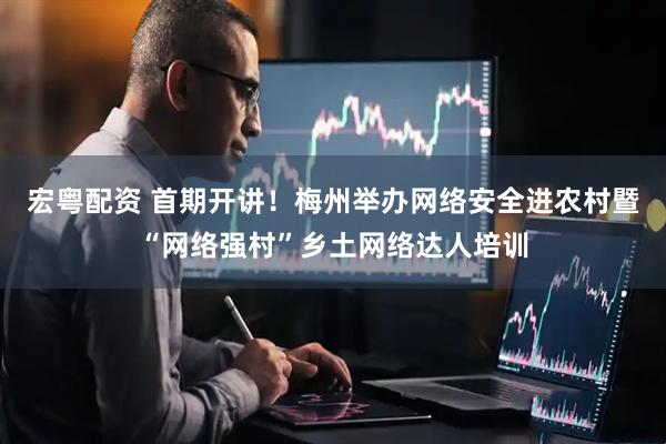 宏粤配资 首期开讲！梅州举办网络安全进农村暨“网络强村”乡土网络达人培训