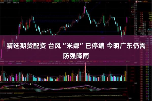 精选期货配资 台风“米娜”已停编 今明广东仍需防强降雨