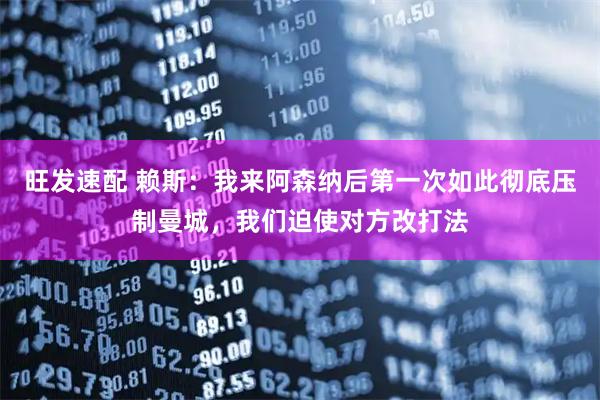 旺发速配 赖斯：我来阿森纳后第一次如此彻底压制曼城，我们迫使对方改打法