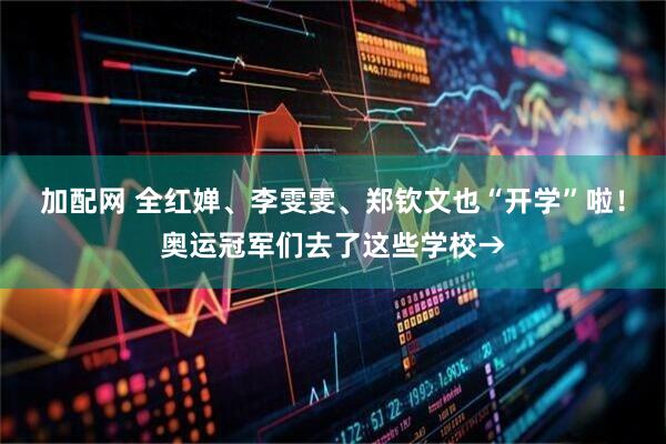 加配网 全红婵、李雯雯、郑钦文也“开学”啦！奥运冠军们去了这些学校→