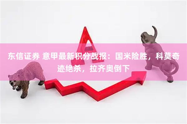 东信证券 意甲最新积分战报：国米险胜，科莫奇迹绝杀，拉齐奥倒下
