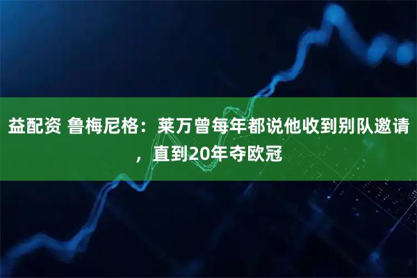 益配资 鲁梅尼格：莱万曾每年都说他收到别队邀请，直到20年夺欧冠