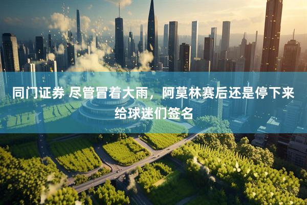 同门证券 尽管冒着大雨，阿莫林赛后还是停下来给球迷们签名