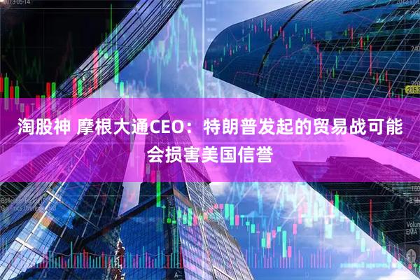 淘股神 摩根大通CEO：特朗普发起的贸易战可能会损害美国信誉