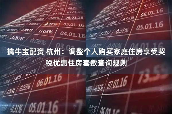 擒牛宝配资 杭州：调整个人购买家庭住房享受契税优惠住房套数查询规则