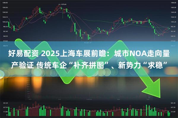 好易配资 2025上海车展前瞻：城市NOA走向量产验证 传统车企“补齐拼图”、新势力“求稳”