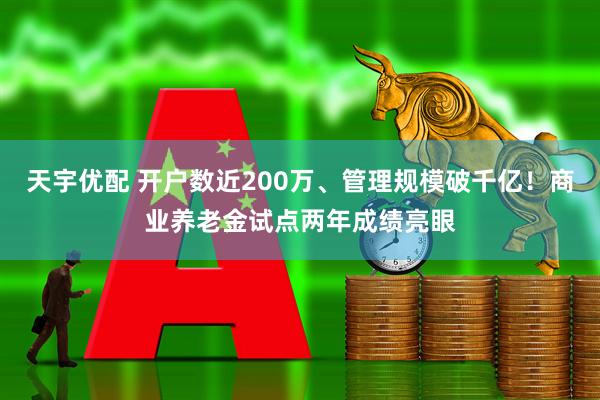 天宇优配 开户数近200万、管理规模破千亿！商业养老金试点两年成绩亮眼