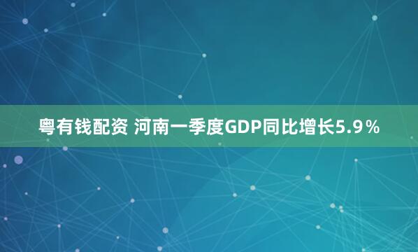 粤有钱配资 河南一季度GDP同比增长5.9％