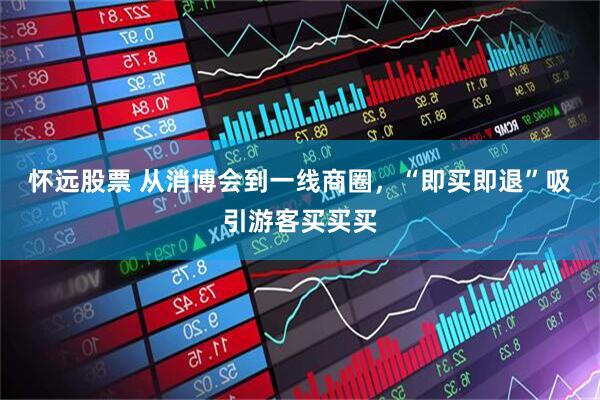 怀远股票 从消博会到一线商圈，“即买即退”吸引游客买买买
