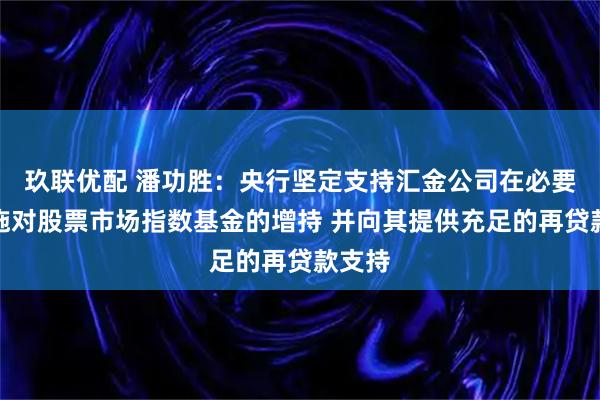 玖联优配 潘功胜：央行坚定支持汇金公司在必要时实施对股票市场指数基金的增持 并向其提供充足的再贷款支持