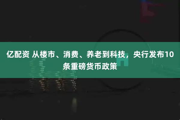 亿配资 从楼市、消费、养老到科技，央行发布10条重磅货币政策