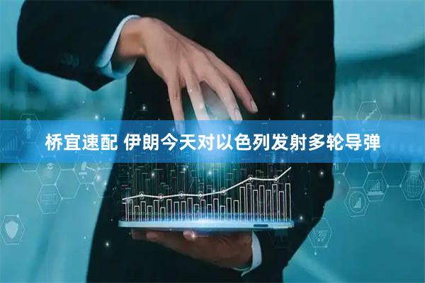 桥宜速配 伊朗今天对以色列发射多轮导弹