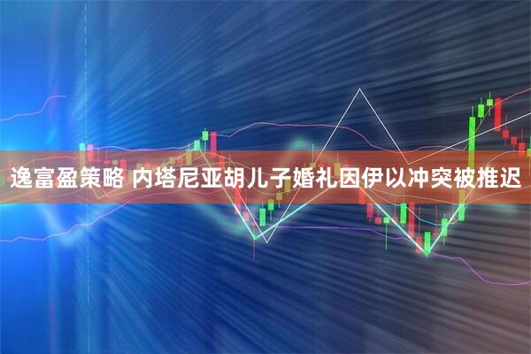 逸富盈策略 内塔尼亚胡儿子婚礼因伊以冲突被推迟