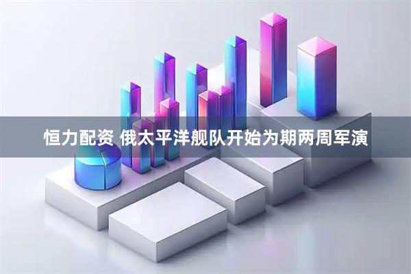 恒力配资 俄太平洋舰队开始为期两周军演
