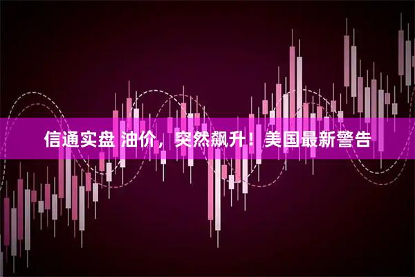 信通实盘 油价，突然飙升！美国最新警告