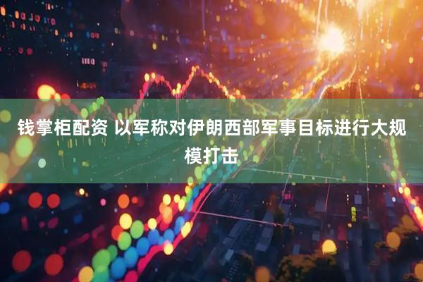 钱掌柜配资 以军称对伊朗西部军事目标进行大规模打击