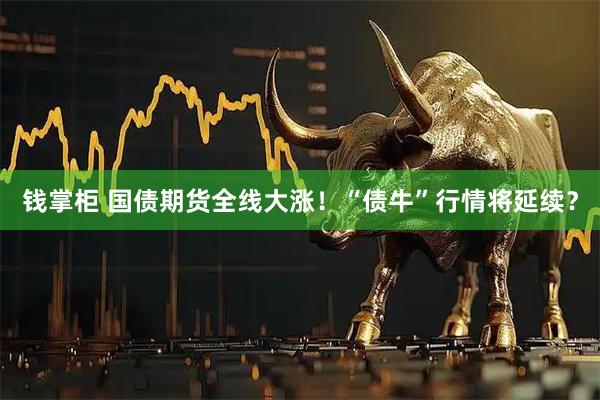 钱掌柜 国债期货全线大涨！“债牛”行情将延续？