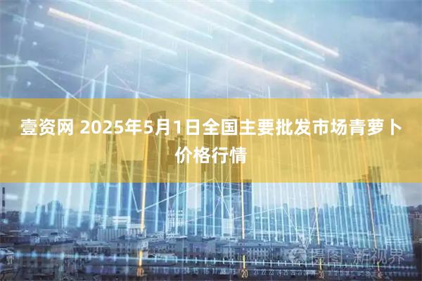 壹资网 2025年5月1日全国主要批发市场青萝卜价格行情