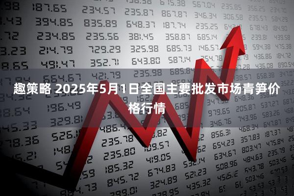 趣策略 2025年5月1日全国主要批发市场青笋价格行情