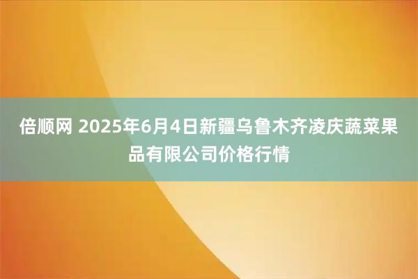 倍顺网 2025年6月4日新疆乌鲁木齐凌庆蔬菜果品有限公司价格行情