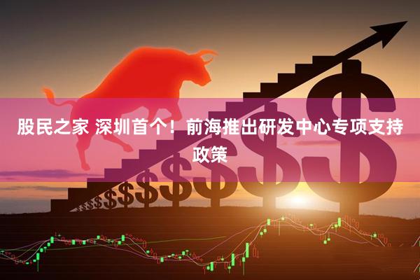 股民之家 深圳首个！前海推出研发中心专项支持政策