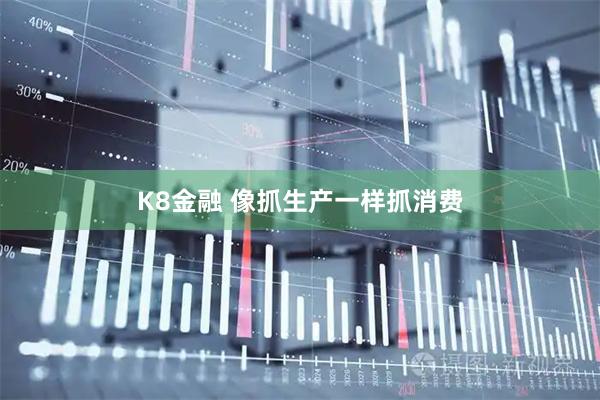 K8金融 像抓生产一样抓消费