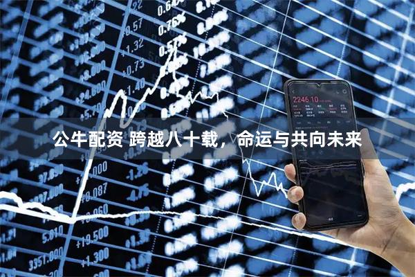 公牛配资 跨越八十载，命运与共向未来