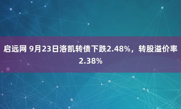 启远网 9月23日洛凯转债下跌2.48%，转股溢价率2.38%
