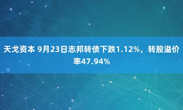 天戈资本 9月23日志邦转债下跌1.12%，转股溢价率47.94%