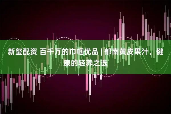 新玺配资 百千万的巾帼优品 | 郁南黄皮果汁，健康的轻养之选
