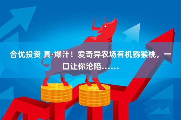 合优投资 真·爆汁！爱奇异农场有机猕猴桃，一口让你沦陷……