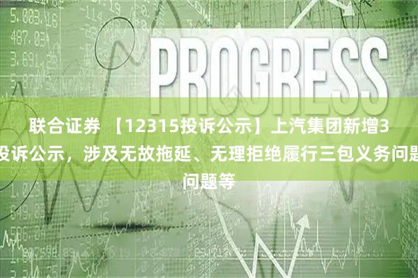 联合证券 【12315投诉公示】上汽集团新增3件投诉公示，涉及无故拖延、无理拒绝履行三包义务问题等